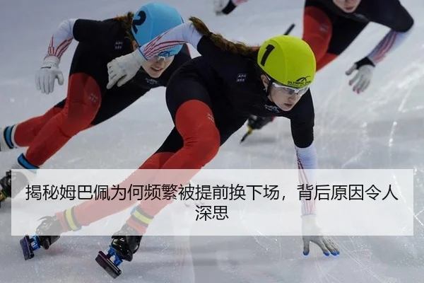 揭秘姆巴佩为何频繁被提前换下场，背后原因令人深思